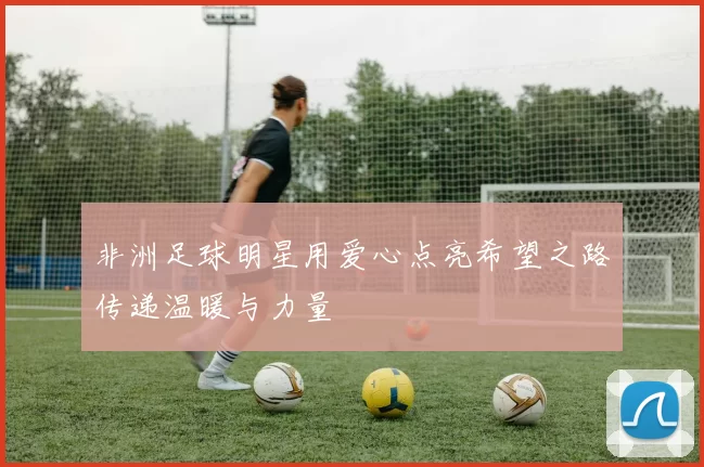 非洲足球明星用爱心点亮希望之路传递温暖与力量