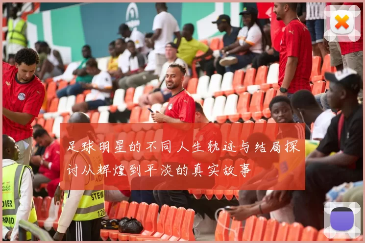 足球明星的不同人生轨迹与结局探讨从辉煌到平淡的真实故事