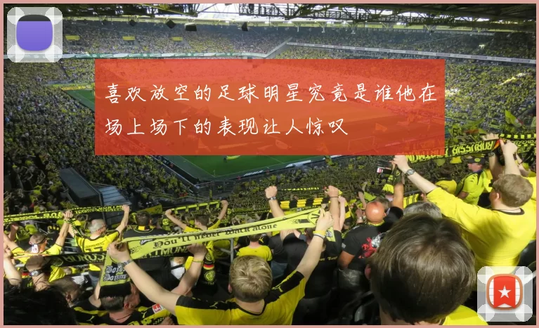 喜欢放空的足球明星究竟是谁他在场上场下的表现让人惊叹