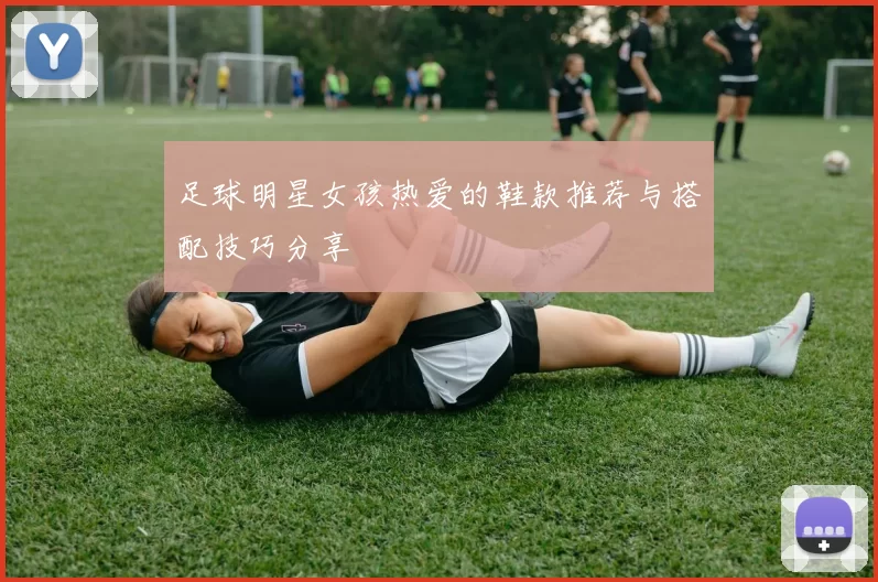 足球明星女孩热爱的鞋款推荐与搭配技巧分享