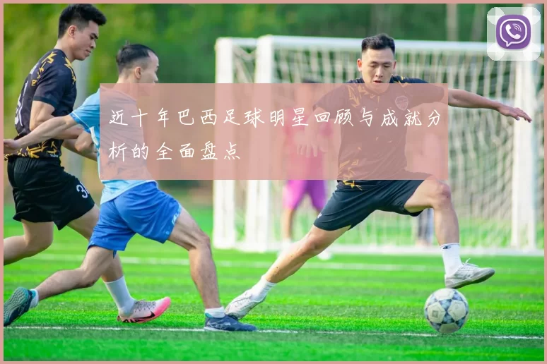 近十年巴西足球明星回顾与成就分析的全面盘点
