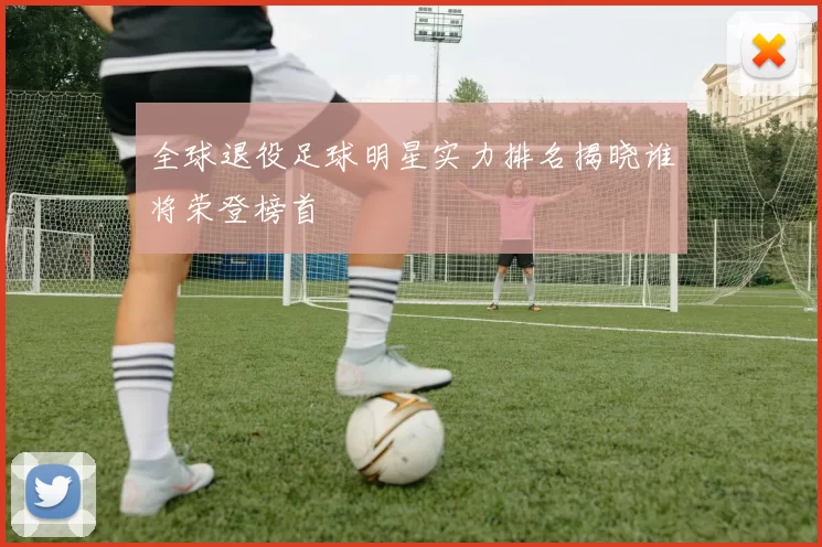 全球退役足球明星实力排名揭晓谁将荣登榜首