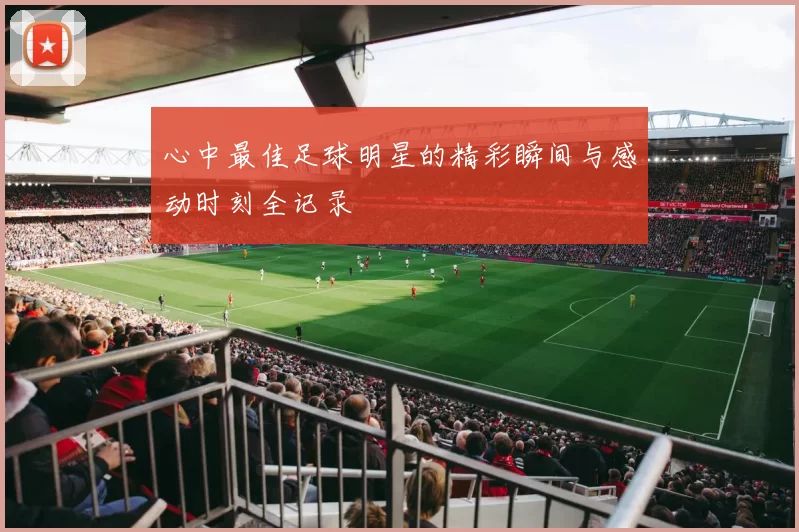 心中最佳足球明星的精彩瞬间与感动时刻全记录
