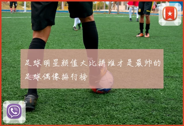 足球明星颜值大比拼谁才是最帅的足球偶像排行榜