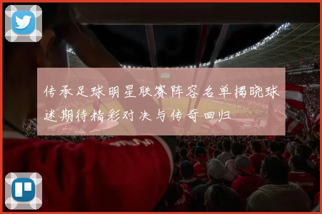 传承足球明星联赛阵容名单揭晓球迷期待精彩对决与传奇回归