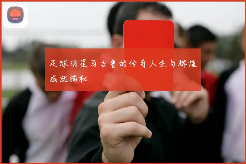 足球明星马吉鲁的传奇人生与辉煌成就揭秘