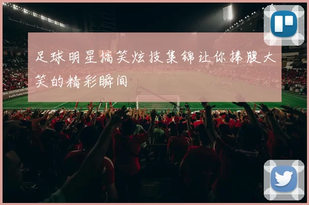足球明星搞笑炫技集锦让你捧腹大笑的精彩瞬间