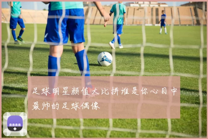 足球明星颜值大比拼谁是你心目中最帅的足球偶像