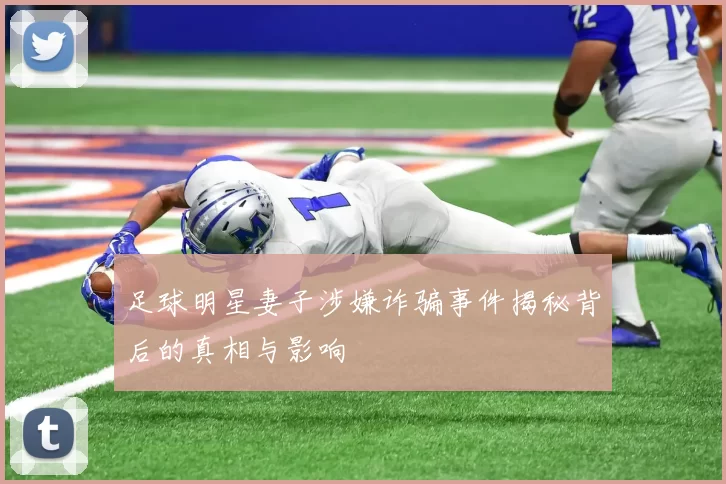 足球明星妻子涉嫌诈骗事件揭秘背后的真相与影响