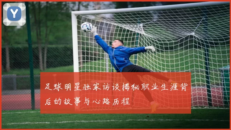 足球明星独家访谈揭秘职业生涯背后的故事与心路历程
