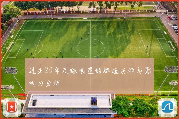 过去20年足球明星的辉煌历程与影响力分析