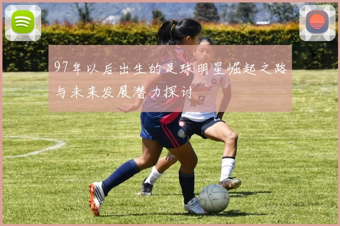 97年以后出生的足球明星崛起之路与未来发展潜力探讨
