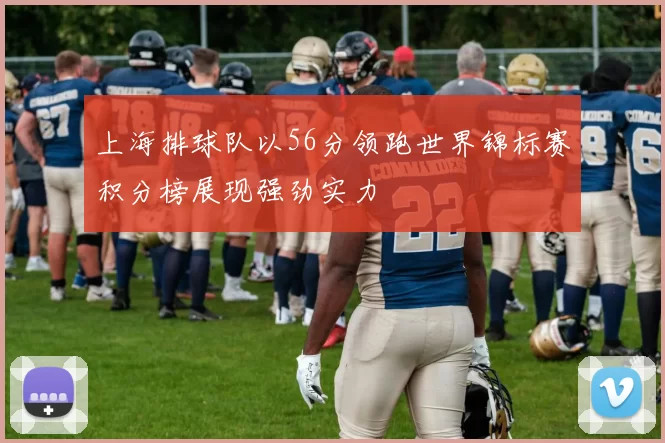 上海排球队以56分领跑世界锦标赛积分榜展现强劲实力
