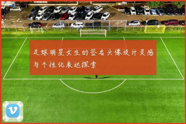 足球明星女生的签名头像设计灵感与个性化表达探索
