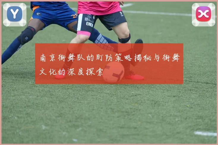 南京街舞队的盯防策略揭秘与街舞文化的深度探索