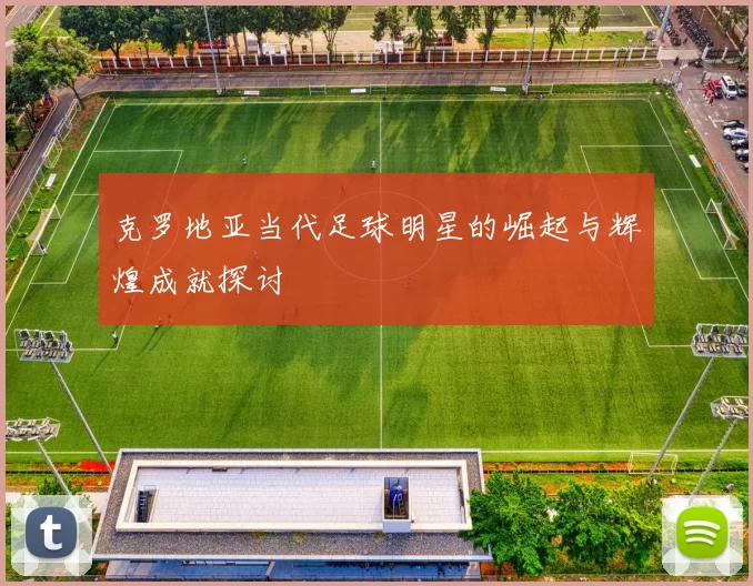 克罗地亚当代足球明星的崛起与辉煌成就探讨