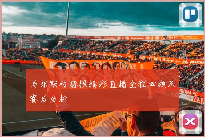 马尔默对赫根精彩直播全程回顾及赛后分析