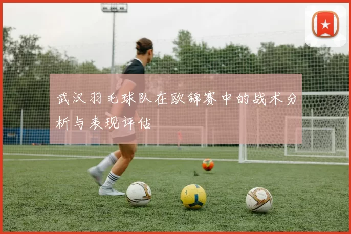 武汉羽毛球队在欧锦赛中的战术分析与表现评估