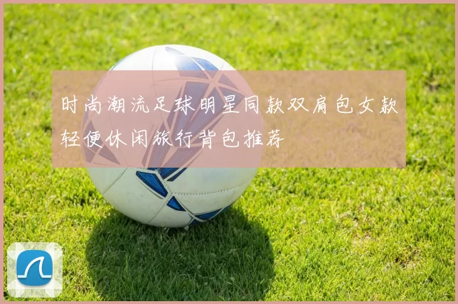 时尚潮流足球明星同款双肩包女款轻便休闲旅行背包推荐