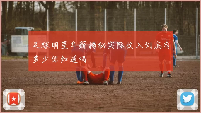 足球明星年薪揭秘实际收入到底有多少你知道吗