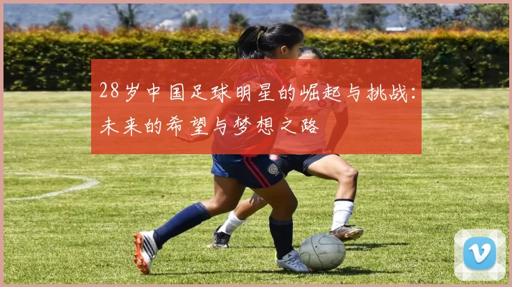 28岁中国足球明星的崛起与挑战：未来的希望与梦想之路