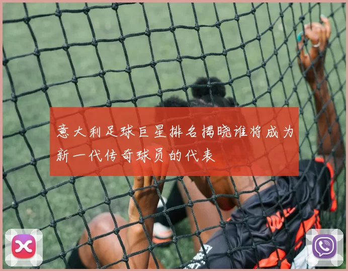 意大利足球巨星排名揭晓谁将成为新一代传奇球员的代表