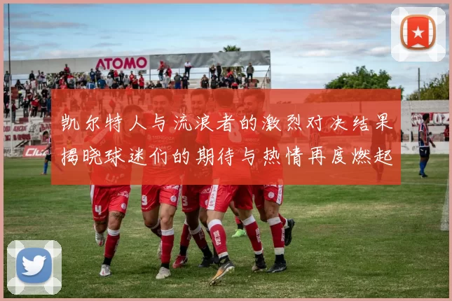 凯尔特人与流浪者的激烈对决结果揭晓球迷们的期待与热情再度燃起