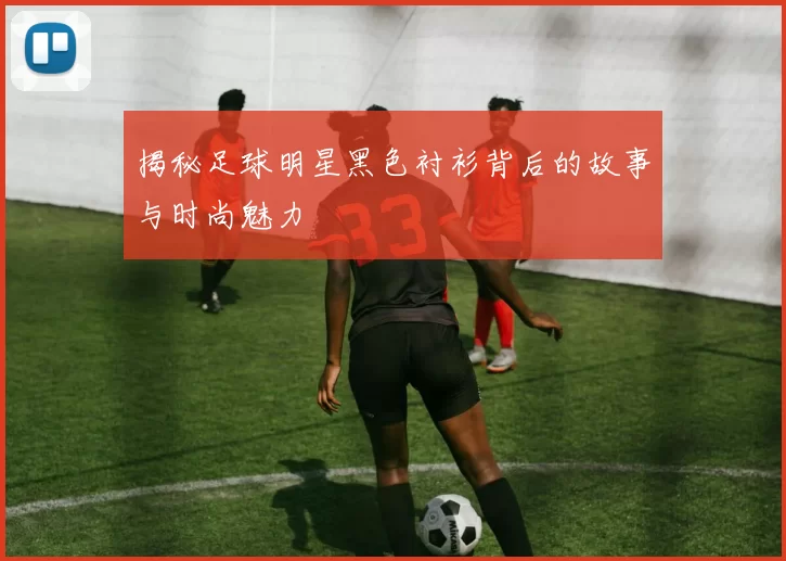 揭秘足球明星黑色衬衫背后的故事与时尚魅力