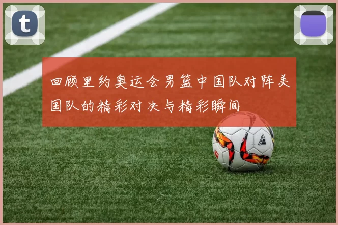 回顾里约奥运会男篮中国队对阵美国队的精彩对决与精彩瞬间
