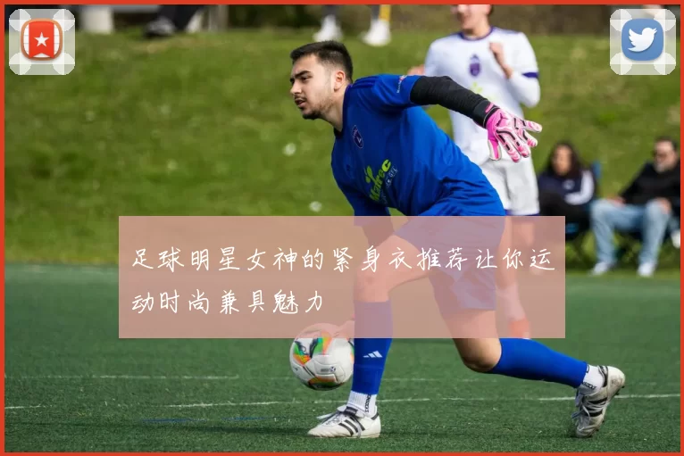 足球明星女神的紧身衣推荐让你运动时尚兼具魅力