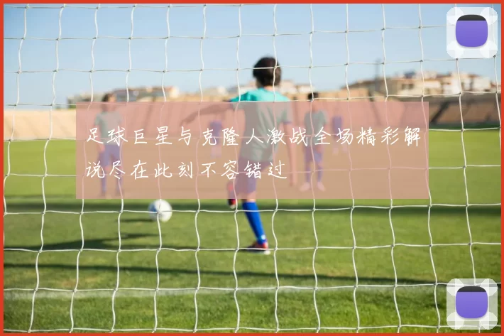 足球巨星与克隆人激战全场精彩解说尽在此刻不容错过