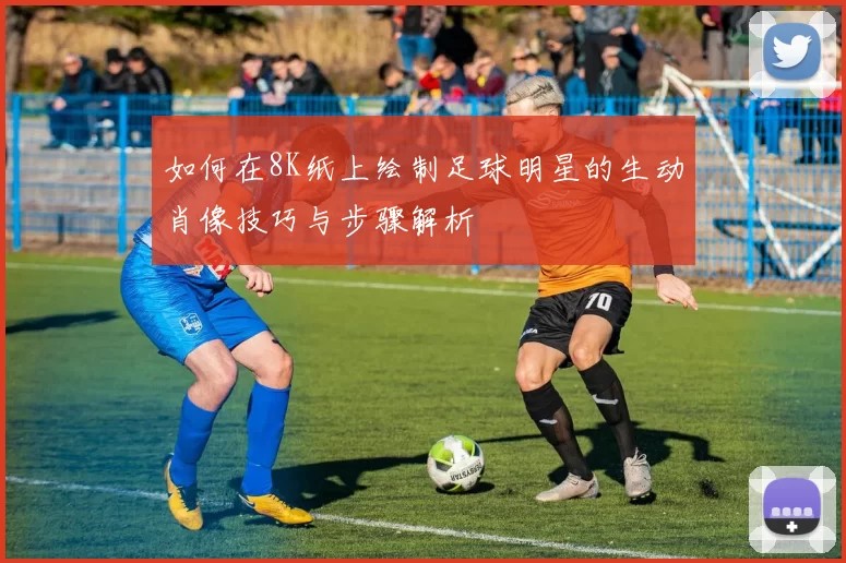 如何在8K纸上绘制足球明星的生动肖像技巧与步骤解析