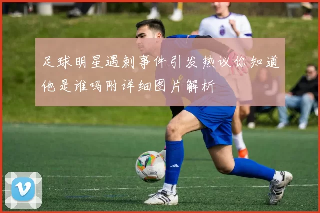 足球明星遇刺事件引发热议你知道他是谁吗附详细图片解析
