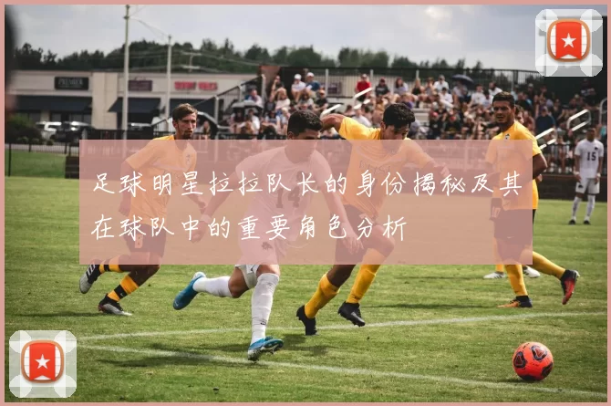 足球明星拉拉队长的身份揭秘及其在球队中的重要角色分析