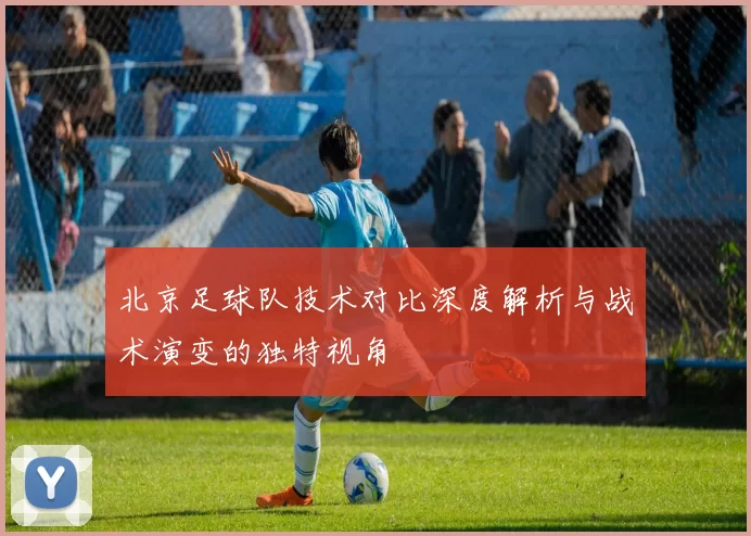 北京足球队技术对比深度解析与战术演变的独特视角