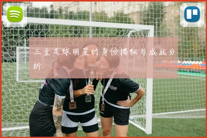 三金足球明星的身份揭秘与成就分析