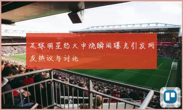 足球明星怒火中烧瞬间曝光引发网友热议与讨论