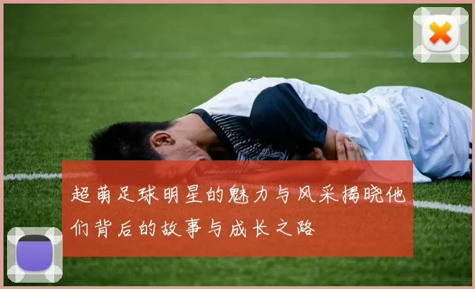 超萌足球明星的魅力与风采揭晓他们背后的故事与成长之路