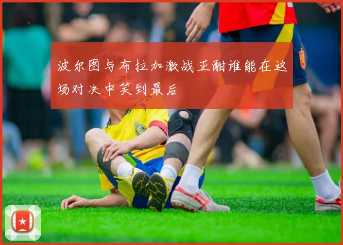 波尔图与布拉加激战正酣谁能在这场对决中笑到最后