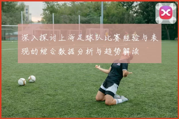 深入探讨上海足球队比赛经验与表现的综合数据分析与趋势解读