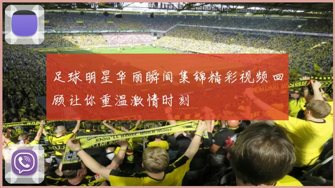 足球明星华丽瞬间集锦精彩视频回顾让你重温激情时刻