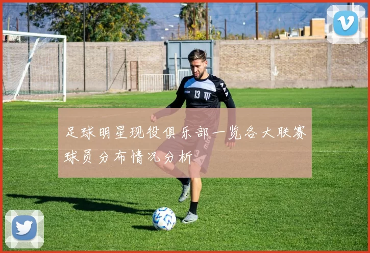 足球明星现役俱乐部一览各大联赛球员分布情况分析