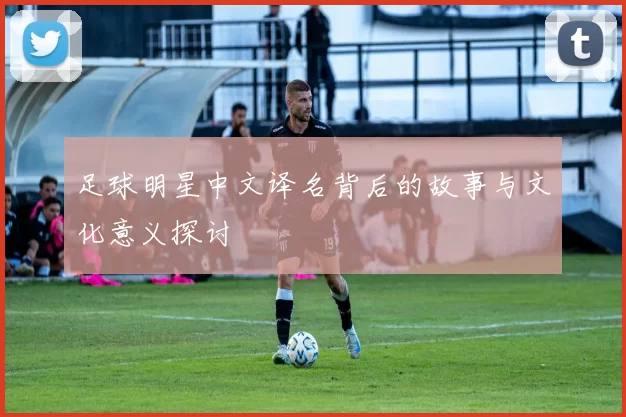 足球明星中文译名背后的故事与文化意义探讨