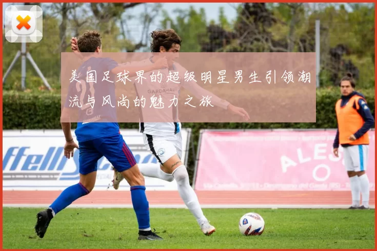 美国足球界的超级明星男生引领潮流与风尚的魅力之旅
