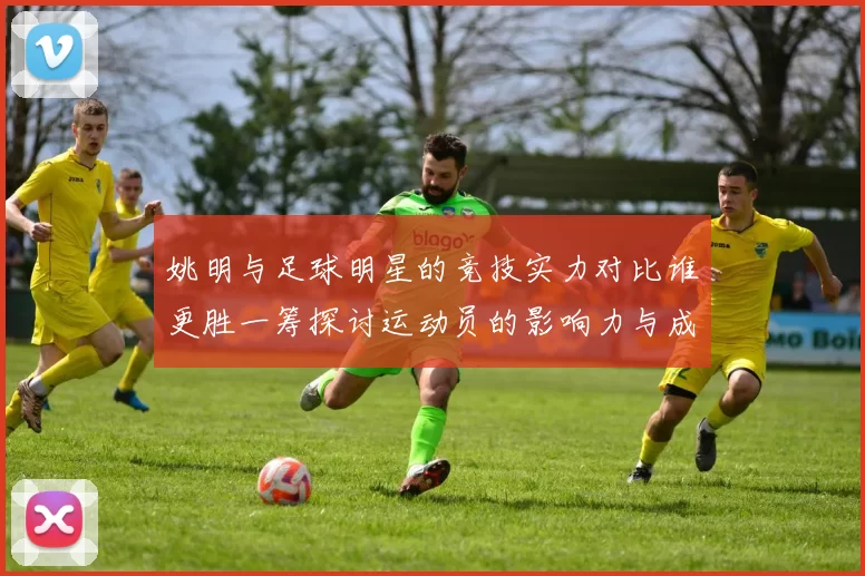 姚明与足球明星的竞技实力对比谁更胜一筹探讨运动员的影响力与成就