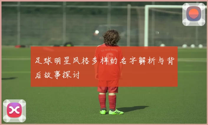 足球明星风格多样的名字解析与背后故事探讨