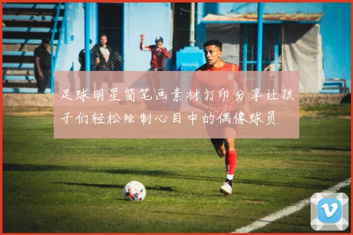 足球明星简笔画素材打印分享让孩子们轻松绘制心目中的偶像球员