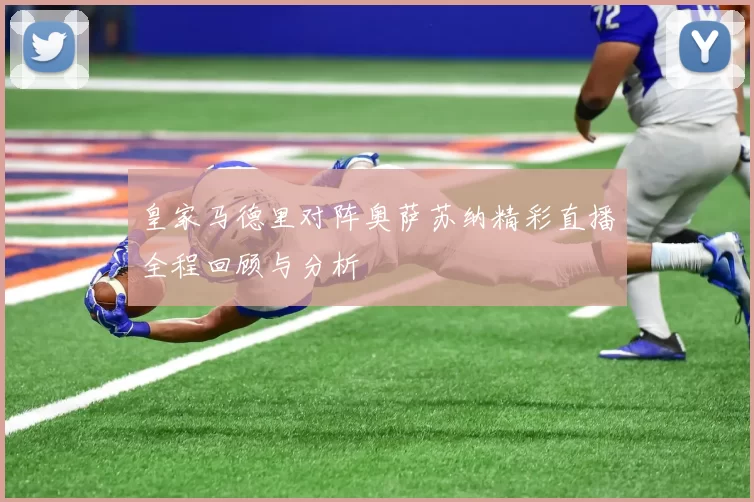 皇家马德里对阵奥萨苏纳精彩直播全程回顾与分析