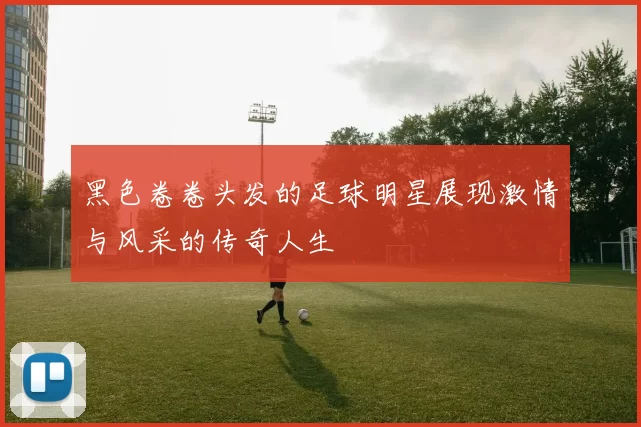 黑色卷卷头发的足球明星展现激情与风采的传奇人生