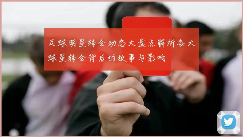 足球明星转会动态大盘点解析各大球星转会背后的故事与影响